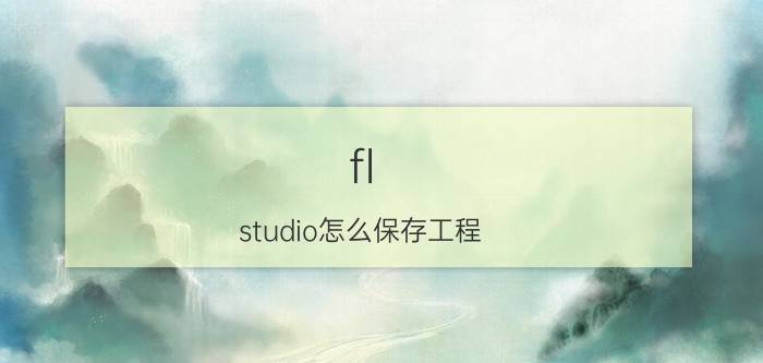 fl studio怎么保存工程 fl studio如何导入音乐？